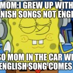 Jamming spongebob | MOM:I GREW UP WITH SPANISH SONGS NOT ENGLISH; ALSO MOM IN THE CAR WHEN AN ENGLISH SONG COMES ON: | image tagged in jamming spongebob | made w/ Imgflip meme maker