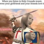 "KRUSEIDER" | When you listen to Holy Crusade music, even your girlfriend and your friends love it; Kruseider | image tagged in crusader,memes,meme man,stonks,crusade,music | made w/ Imgflip meme maker