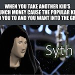 Meme Man Sith | WHEN YOU TAKE ANOTHER KID'S LUNCH MONEY CAUSE THE POPULAR KID TOLD YOU TO AND YOU WANT INTO THE GROUP | image tagged in meme man sith,memes,school,bullying | made w/ Imgflip meme maker