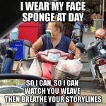 I wear my face sponge at day | I WEAR MY FACE SPONGE AT DAY; SO I CAN, SO I CAN 
WATCH YOU WEAVE 
THEN BREATHE YOUR STORYLINES | image tagged in i wear my face sponge at day | made w/ Imgflip meme maker