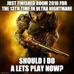 Doom Guy | JUST FINISHED DOOM 2016 FOR THE 13TH TIME IN ULTRA NIGHTMARE; SHOULD I DO A LETS PLAY NOW? | image tagged in doom guy | made w/ Imgflip meme maker