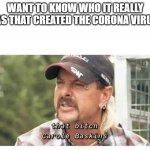 Tiger King | WANT TO KNOW WHO IT REALLY WAS THAT CREATED THE CORONA VIRUS? | image tagged in tiger king | made w/ Imgflip meme maker