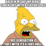 Grandpa Simpson | BACK IN MY DAY WE DIDN'T TOUCH SHIT WITH A TEN FOOT POLE; THIS GENERATION IS SOFT WITH ITS 6 FOOT RULE | image tagged in grandpa simpson | made w/ Imgflip meme maker