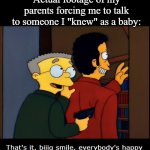 Smithers threatening | Actual footage of my parents forcing me to talk to someone I "knew" as a baby: | image tagged in smithers threatening | made w/ Imgflip meme maker