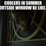 Coolers in summer | COOLERS IN SUMMER OUTSIDE WINDOW BE LIKE.. | image tagged in coolers in summer | made w/ Imgflip meme maker