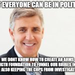 Yeah we arent stupid | NOT EVERYONE CAN BE IN POLITICS; WE DONT KNOW HOW TO CREATE AN ARMS LENGTH FOUNDATION TO FUNNEL OUR BRIBES INTO WHILE ALSO KEEPING THE COPS FROM INVESTIGATING IT | image tagged in average white male,clinton corruption,justin trudeau,trudeau | made w/ Imgflip meme maker