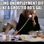 Unemployment Insurance Fatal Attraction Call | CALLING UNEMPLOYMENT OFFICE LIKE A GHOSTED 80’S GAL... | image tagged in unemployment insurance fatal attraction call | made w/ Imgflip meme maker