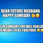 blank blue | DEAR FUTURE HUSBAND, 
HAPPY SOMEDAY 🌞😘; AS IN SOMEDAY YOU WILL REALIZE WE’RE MEANT TO BE TOGETHER 😂😂😂 | image tagged in blank blue | made w/ Imgflip meme maker