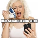 Hair straightening selfie | HAIR STRAIGHTENING SELFIE | image tagged in hello hello,selfie,dumb blonde | made w/ Imgflip meme maker