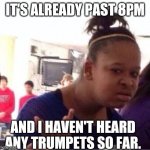 Wtf??? | IT'S ALREADY PAST 8PM; AND I HAVEN'T HEARD ANY TRUMPETS SO FAR. | image tagged in wtf | made w/ Imgflip meme maker
