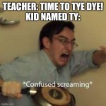 Confused Screaming | TEACHER: TIME TO TYE DYE!
KID NAMED TY: | image tagged in confused screaming | made w/ Imgflip meme maker