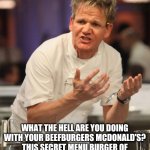 Gordon Ramsay angry with McDonald's | WHAT THE HELL ARE YOU DOING WITH YOUR BEEFBURGERS MCDONALD'S? THIS SECRET MENU BURGER OF YOURS LOOKS LIKE A PILE OF DOG SHIT! | image tagged in gordon ramsay,angry chef gordon ramsay,mcdonald's,mcdonalds,gordon ramsey meme | made w/ Imgflip meme maker