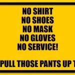 So I went to the grocery store the other day. Saw this sign at the entrance. | NO SHIRT
NO SHOES
NO MASK
NO GLOVES
NO SERVICE! PS: PULL THOSE PANTS UP TOO! | image tagged in blank yellow sign,corona virus,grocery store,covid-19,public service announcement | made w/ Imgflip meme maker