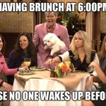 White girl brunch | HAVING BRUNCH AT 6:00PM; BECAUSE NO ONE WAKES UP BEFORE 4:00 | image tagged in white girl brunch | made w/ Imgflip meme maker