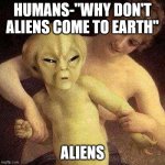 alien let me go | HUMANS-"WHY DON'T ALIENS COME TO EARTH"; ALIENS | image tagged in alien let me go | made w/ Imgflip meme maker