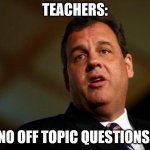 Chris Christie | TEACHERS:; NO OFF TOPIC QUESTIONS. | image tagged in chris christie | made w/ Imgflip meme maker