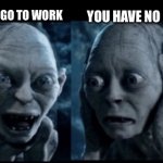 Smeagol | YOU HAVE NO MONEY FOR FOOD; YOU DON’T HAVE TO GO TO WORK | image tagged in smeagol | made w/ Imgflip meme maker