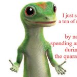 There's that, at least. | I just saved a ton of money; by not spending anything during the quarantine. | image tagged in geico,covid-19,memes,coronavirus,geico gecko,quarantine | made w/ Imgflip meme maker