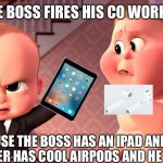 Boss Baby Cookie Closer | THE BOSS FIRES HIS CO WORKER; BECAUSE THE BOSS HAS AN IPAD AND THE CO WORKER HAS COOL AIRPODS AND HE DOESN’T. | image tagged in boss baby cookie closer | made w/ Imgflip meme maker