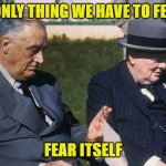 FDR Churchill Fear itself | THE ONLY THING WE HAVE TO FEAR IS; FEAR ITSELF | image tagged in fdr churchill fear itself | made w/ Imgflip meme maker