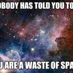 Share this with someone who needs to see this | IF NOBODY HAS TOLD YOU TODAY. YOU ARE A WASTE OF SPACE | image tagged in space,memes,dank memes | made w/ Imgflip meme maker