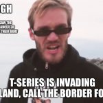 See the link in the comments for a mashup upvote the meme and the comment | ARGH; I JUST SAW THE STREET DANCER 3D ACTORS ON THEIR BOAT; T-SERIES IS INVADING ENGLAND, CALL THE BORDER FORCE! | image tagged in pewdiepie,t series,bollywood,memes,argh | made w/ Imgflip meme maker