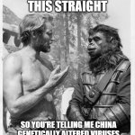 Planet of the apes | LET ME GET THIS STRAIGHT; SO YOU'RE TELLING ME CHINA GENETICALLY ALTERED VIRUSES TO PASS FROM ANIMALS TO HUMANS? | image tagged in planet of the apes | made w/ Imgflip meme maker