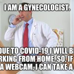 gynecologist phone | I AM A GYNECOLOGIST. DUE TO COVID-19 I WILL BE WORKING FROM HOME. SO, IF YOU HAVE A WEBCAM, I CAN TAKE A LOOK. | image tagged in gynecologist phone | made w/ Imgflip meme maker