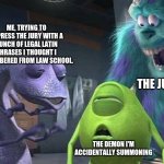 Monsters inc | ME, TRYING TO IMPRESS THE JURY WITH A BUNCH OF LEGAL LATIN PHRASES I THOUGHT I REMEMBERED FROM LAW SCHOOL. THE JUDGE; THE DEMON I'M ACCIDENTALLY SUMMONING | image tagged in monsters inc | made w/ Imgflip meme maker