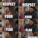 Joey Phoebe | RESPECT; RESPECT; YOUR; YOUR; FLAG; FLAG; AMERICANS; RESPECT YOUR FLAG; WEAR YOUR FLAG IN SWIMMING SUITS | image tagged in joey phoebe | made w/ Imgflip meme maker