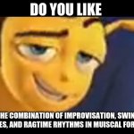 DO YOU LIKE JAZZ?  | DO YOU LIKE; THE COMBINATION OF IMPROVISATION, SWING NOTES, AND RAGTIME RHYTHMS IN MUISCAL FORMS | image tagged in do you like jazz | made w/ Imgflip meme maker