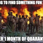 Lord of the flies | TRYING TO FIND SOMETHING FUN TO DO; AFTER 1 MONTH OF QUARANTINE | image tagged in lord of the flies | made w/ Imgflip meme maker