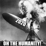Hindenburg | 2020; OH THE HUMANITY! | image tagged in hindenburg | made w/ Imgflip meme maker