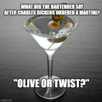 martini | WHAT DID THE BARTENDER SAY AFTER CHARLES DICKENS ORDERED A MARTINI? "OLIVE OR TWIST?" | image tagged in martini | made w/ Imgflip meme maker