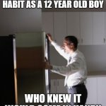 Fridge Stare | I LEARNED THIS HABIT AS A 12 YEAR OLD BOY; WHO KNEW IT WOULD COME IN HANDY | image tagged in fridge stare | made w/ Imgflip meme maker