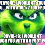 The Grinch | EVERYONE: I WOULDN'T TOUCH YOU... WITH A 10 1/2 FOOT POLE! COVID-19: I WOULDN'T TOUCH YOU WITH A 6 FOOT POLE | image tagged in grinch,covid-19 | made w/ Imgflip meme maker