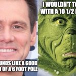 The Grinch vs A Med Professional | I WOULDN'T TOUCH YOU WITH A 10 1/2 FOOT POLE! HEY THAT SOUNDS LIKE A GOOD IDEA INSTEAD OF A 6 FOOT POLE | image tagged in the grinch,covid-19 | made w/ Imgflip meme maker