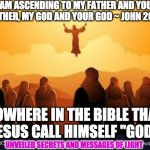 ASCENSION | I AM ASCENDING TO MY FATHER AND YOUR FATHER, MY GOD AND YOUR GOD ~ JOHN 20:17; NOWHERE IN THE BIBLE THAT JESUS CALL HIMSELF ''GOD''; UNVEILED SECRETS AND MESSAGES OF LIGHT | image tagged in ascension | made w/ Imgflip meme maker