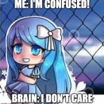 gacha life | ME: I'M CONFUSED! BRAIN: I DON'T CARE | image tagged in gacha life | made w/ Imgflip meme maker