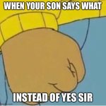 Aurthur's Fist | WHEN YOUR SON SAYS WHAT; INSTEAD OF YES SIR | image tagged in aurthur's fist,funny,funny memes,memes,dank memes,dank | made w/ Imgflip meme maker