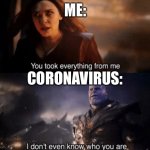 You took everything from me | ME:; CORONAVIRUS: | image tagged in you took everything from me | made w/ Imgflip meme maker