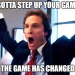 Cheering Wolf of Wall Street | GOTTA STEP UP YOUR GAME; THE GAME HAS CHANGED | image tagged in cheering wolf of wall street | made w/ Imgflip meme maker