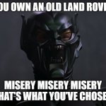 Misery is what you've chosen | YOU OWN AN OLD LAND ROVER; MISERY MISERY MISERY THAT'S WHAT YOU'VE CHOSEN | image tagged in misery is what you've chosen | made w/ Imgflip meme maker