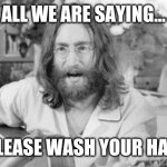 Angry John Lennon | ALL WE ARE SAYING... IS PLEASE WASH YOUR HANDS | image tagged in angry john lennon | made w/ Imgflip meme maker