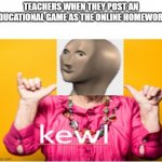 kewl meme man | TEACHERS WHEN THEY POST AN EDUCATIONAL GAME AS THE ONLINE HOMEWORK | image tagged in kewl meme man | made w/ Imgflip meme maker