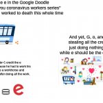 I can't believe nobody is talking about this. | The e in the Google Doodle  ''thank you coronavirus workers series'' has been worked to death this whole time; And yet, G, o, and l are stealing all the credit for just doing nothing at all while e should be the one in this. 1 upvote=1 credit the e deserves because he had to work his ass off like a workhorse and get no credit after doing all the work. = | image tagged in i can't believe nobody is talking about this | made w/ Imgflip meme maker