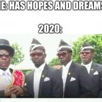 Coffin Dance | ME: HAS HOPES AND DREAMS; 2020: | image tagged in coffin dance | made w/ Imgflip meme maker