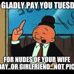 Wimpy Popeye | I'D GLADLY.PAY YOU TUESDAY FOR NUDES OF YOUR WIFE TODAY..OR GIRLFRIEND...NOT PICKY. | image tagged in wimpy popeye | made w/ Imgflip meme maker