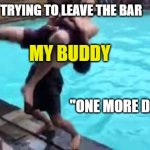 No good can come of this | ME TRYING TO LEAVE THE BAR; MY BUDDY; "ONE MORE DRINK?" | image tagged in no good can come of this | made w/ Imgflip meme maker