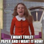 I want toilet paper and I want it now! | I WANT TOILET PAPER AND I WANT IT NOW! | image tagged in veruca salt,toilet paper | made w/ Imgflip meme maker